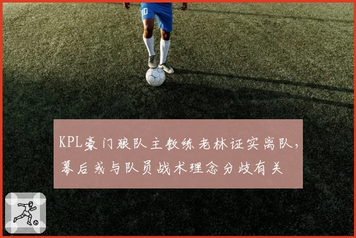 KPL豪门狼队主教练老林证实离队,幕后或与队员战术理念分歧有关