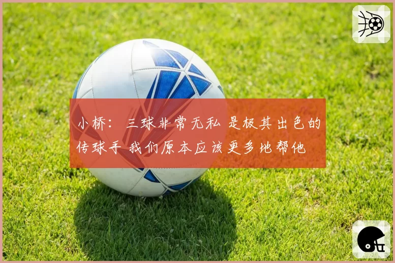 小桥:三球非常无私 是极其出色的传球手 我们原本应该更多地帮他