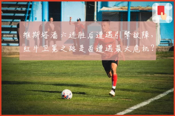 维斯塔潘六连胜后遭遇引擎故障，红牛卫冕之路是否遭遇最大危机？