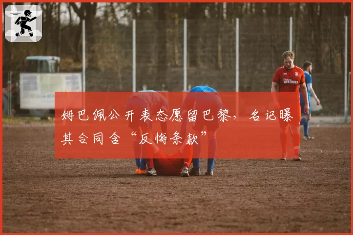 姆巴佩公开表态愿留巴黎，名记曝其合同含“反悔条款”