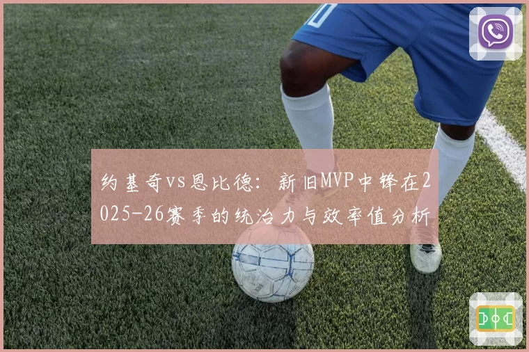 约基奇vs恩比德：新旧MVP中锋在2025-26赛季的统治力与效率值分析