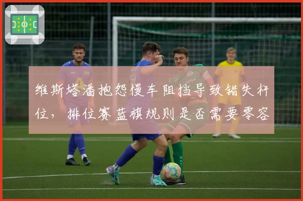 维斯塔潘抱怨慢车阻挡导致错失杆位，排位赛蓝旗规则是否需要零容忍？