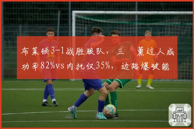 布莱顿3-1战胜狼队,三笘薰过人成功率82%vs内托仅35%,边路爆破能力对比一目了然