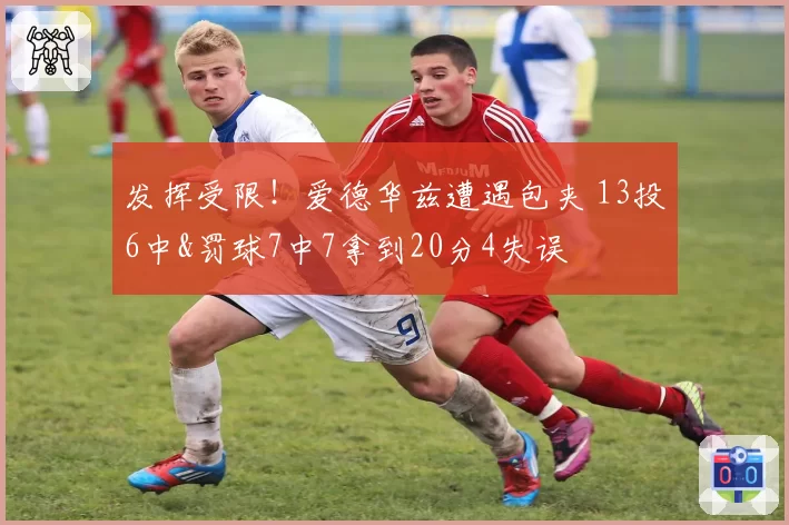 发挥受限！爱德华兹遭遇包夹 13投6中&罚球7中7拿到20分4失误