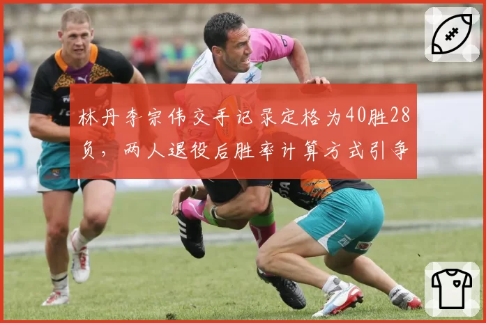 林丹李宗伟交手记录定格为40胜28负,两人退役后胜率计算方式引争议