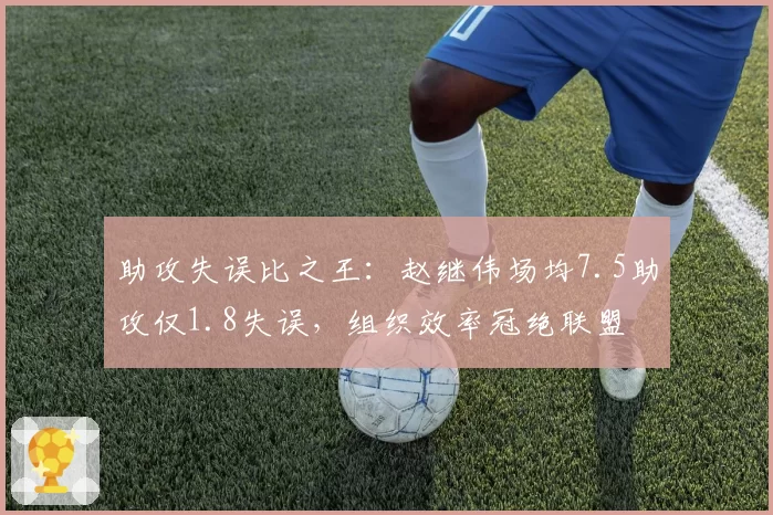 助攻失误比之王：赵继伟场均7.5助攻仅1.8失误，组织效率冠绝联盟