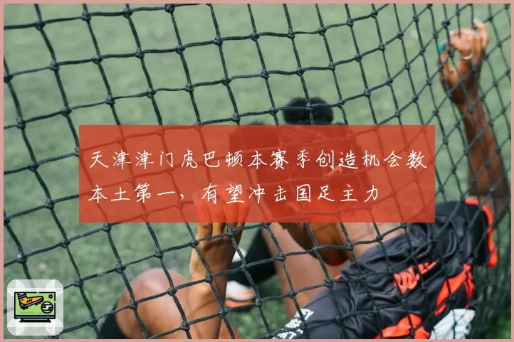 天津津门虎巴顿本赛季创造机会数本土第一,有望冲击国足主力