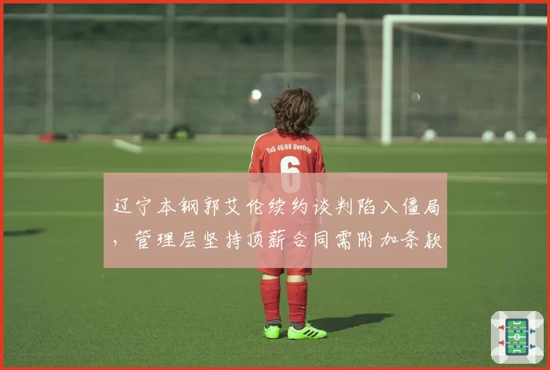 辽宁本钢郭艾伦续约谈判陷入僵局,管理层坚持顶薪合同需附加条款