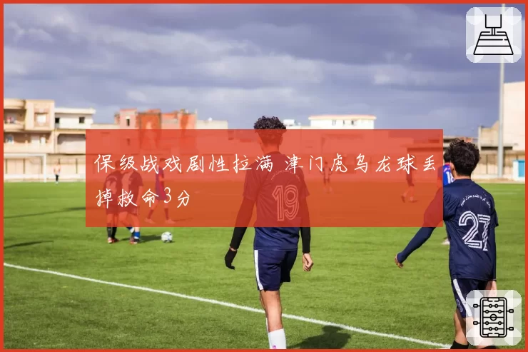 保级战戏剧性拉满 津门虎乌龙球丢掉救命3分