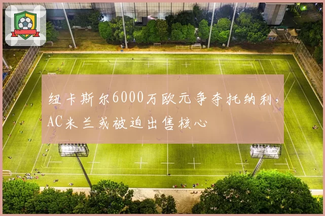 纽卡斯尔6000万欧元争夺托纳利，AC米兰或被迫出售核心