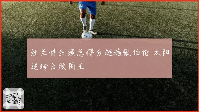 杜兰特生涯总得分超越张伯伦 太阳逆转击败国王