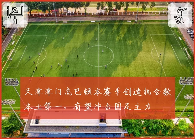 天津津门虎巴顿本赛季创造机会数本土第一,有望冲击国足主力