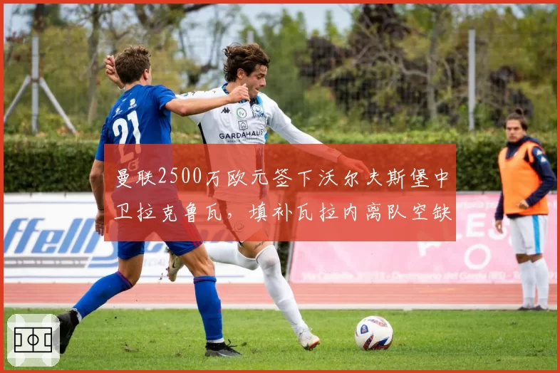 曼联2500万欧元签下沃尔夫斯堡中卫拉克鲁瓦，填补瓦拉内离队空缺