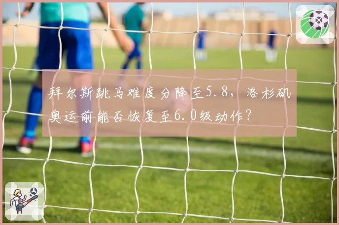 拜尔斯跳马难度分降至5.8，洛杉矶奥运前能否恢复至6.0级动作？