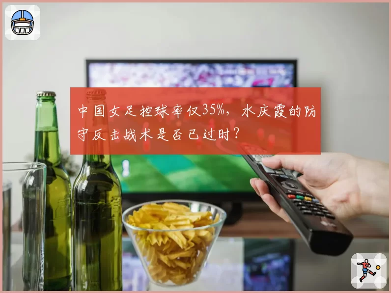中国女足控球率仅35%，水庆霞的防守反击战术是否已过时？