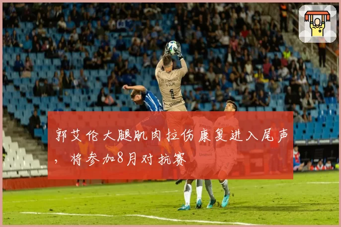 郭艾伦大腿肌肉拉伤康复进入尾声,将参加8月对抗赛