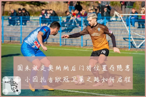 国米放走奥纳纳后门将位置存隐患，小因扎吉欧冠卫冕之路如何启程？