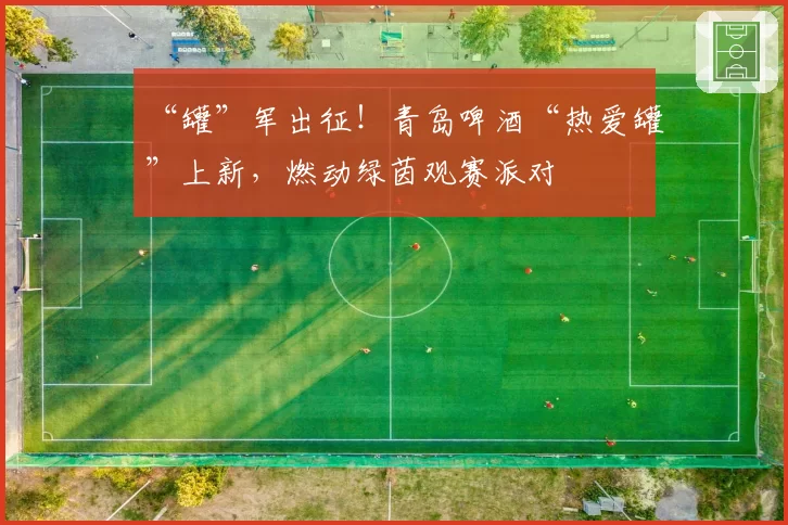 “罐”军出征!青岛啤酒“热爱罐”上新,燃动绿茵观赛派对