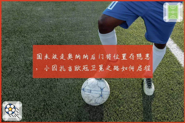 国米放走奥纳纳后门将位置存隐患，小因扎吉欧冠卫冕之路如何启程？