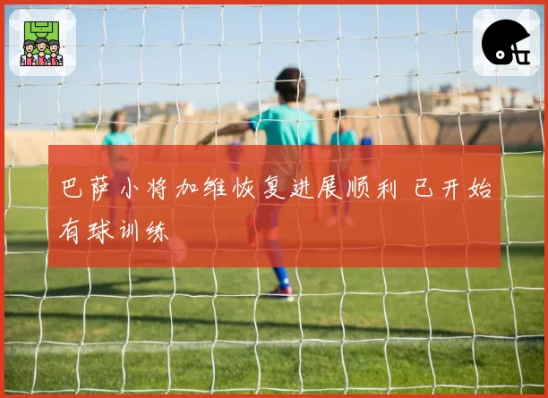 巴萨小将加维恢复进展顺利 已开始有球训练