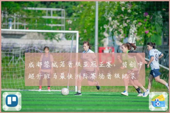 成都蓉城若晋级亚冠正赛，将创中超升班马最快洲际赛场晋级纪录