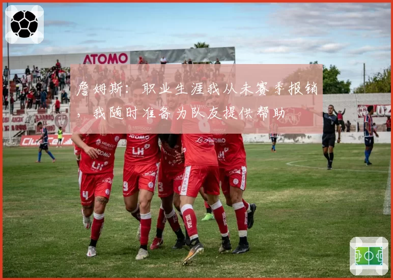 詹姆斯：职业生涯我从未赛季报销，我随时准备为队友提供帮助