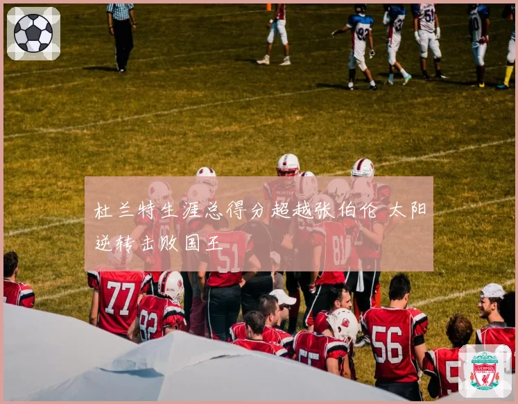 杜兰特生涯总得分超越张伯伦 太阳逆转击败国王