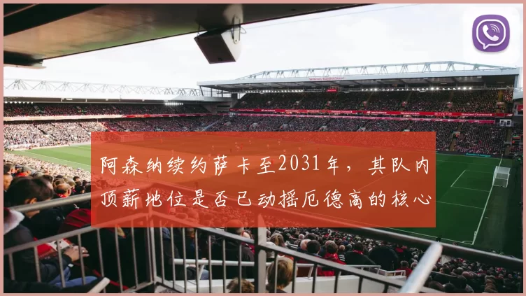 阿森纳续约萨卡至2031年，其队内顶薪地位是否已动摇厄德高的核心角色？