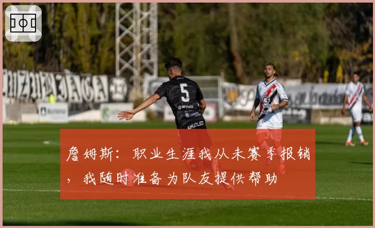 詹姆斯:职业生涯我从未赛季报销,我随时准备为队友提供帮助