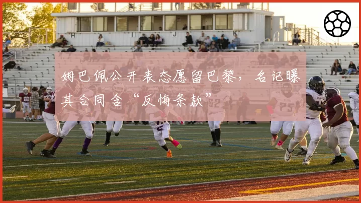 姆巴佩公开表态愿留巴黎，名记曝其合同含“反悔条款”