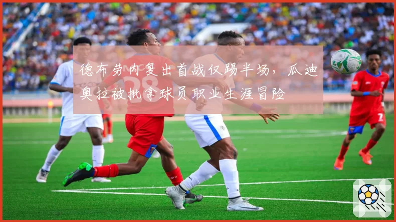 德布劳内复出首战仅踢半场，瓜迪奥拉被批拿球员职业生涯冒险
