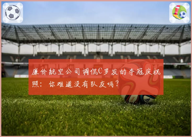 廉价航空公司调侃C罗发的夺冠庆祝照：你难道没有队友吗？