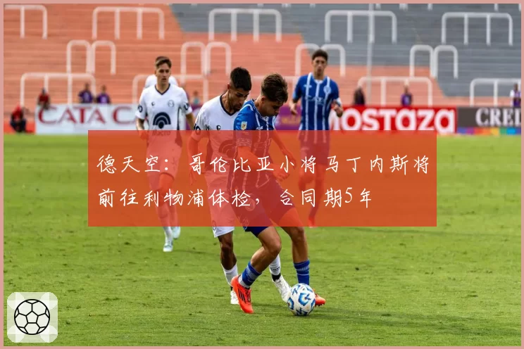 德天空：哥伦比亚小将马丁内斯将前往利物浦体检，合同期5年