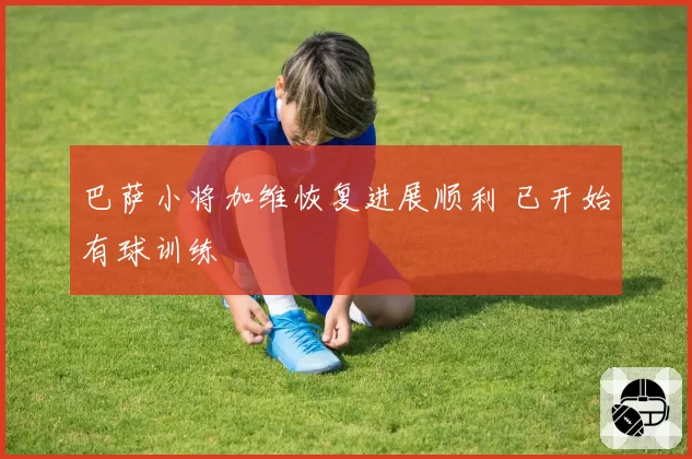 巴萨小将加维恢复进展顺利 已开始有球训练