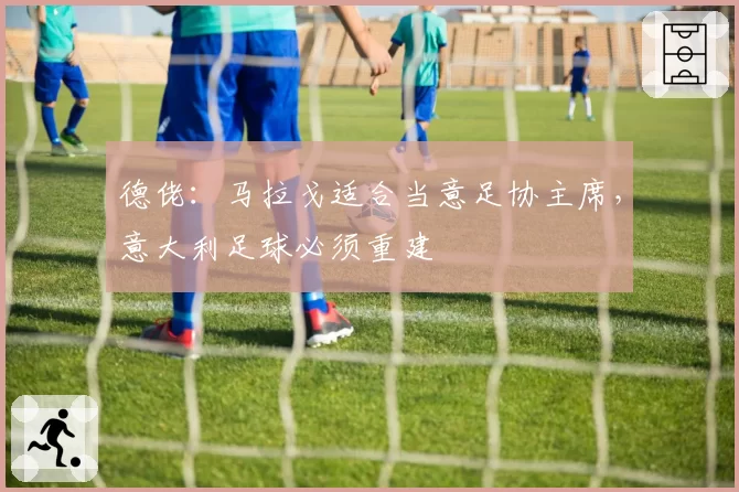 德佬：马拉戈适合当意足协主席，意大利足球必须重建