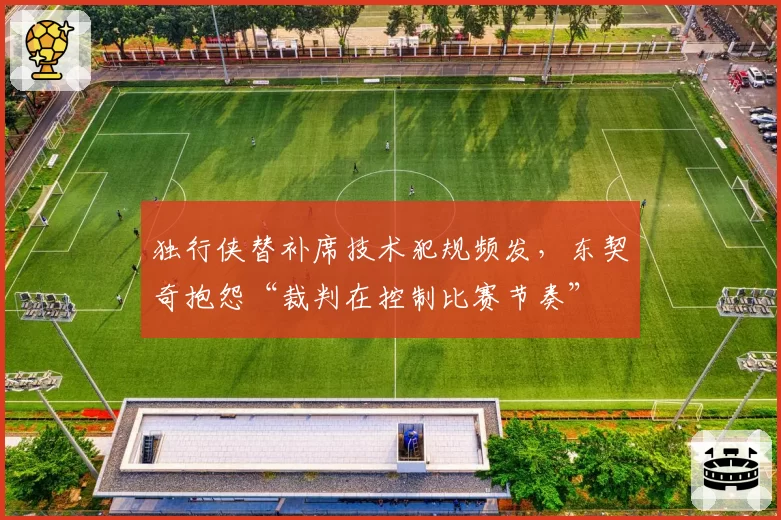 独行侠替补席技术犯规频发，东契奇抱怨“裁判在控制比赛节奏”