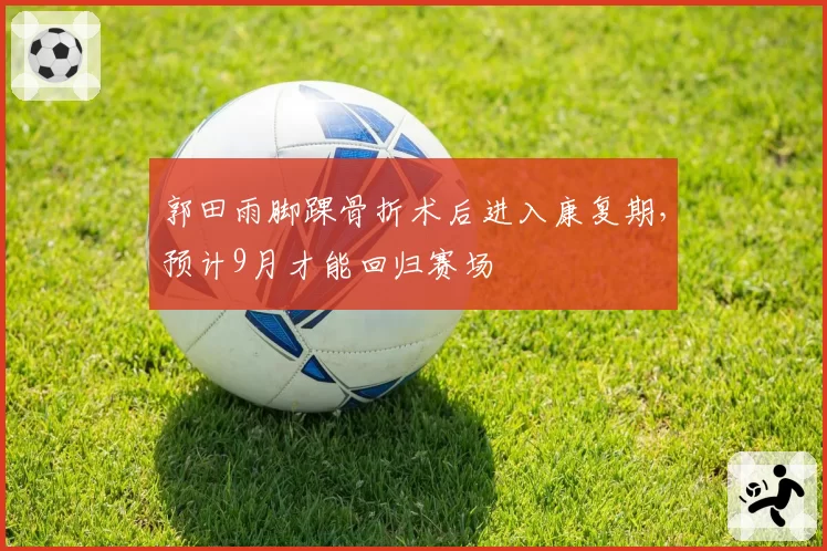 郭田雨脚踝骨折术后进入康复期，预计9月才能回归赛场