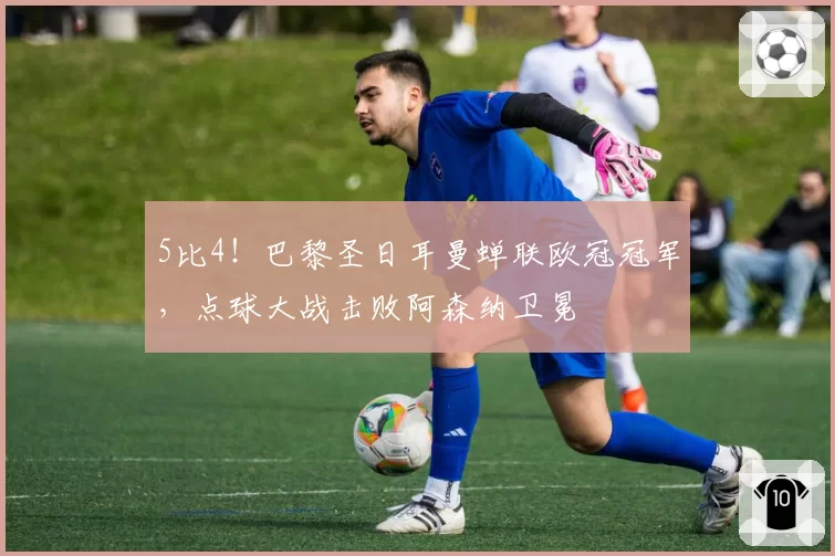 5比4！巴黎圣日耳曼蝉联欧冠冠军，点球大战击败阿森纳卫冕