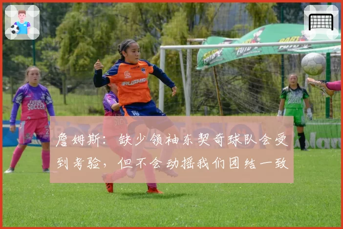 詹姆斯:缺少领袖东契奇球队会受到考验,但不会动摇我们团结一致