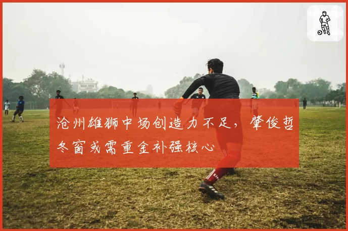 沧州雄狮中场创造力不足，肇俊哲冬窗或需重金补强核心
