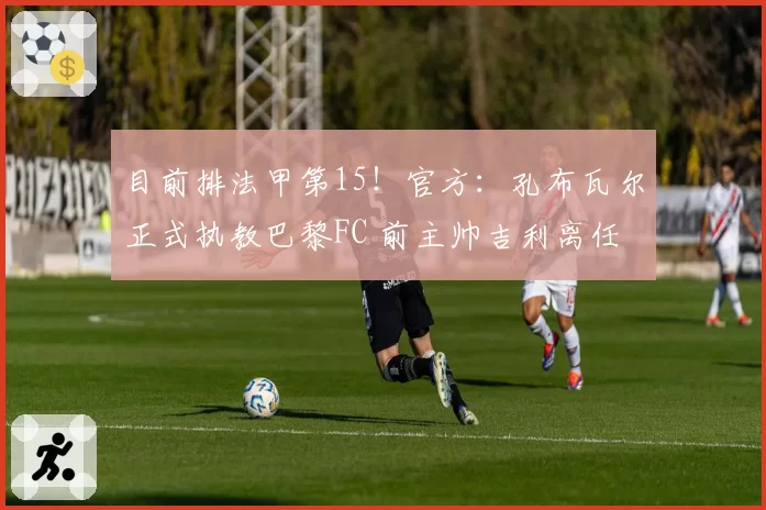 目前排法甲第15!官方:孔布瓦尔正式执教巴黎FC 前主帅吉利离任