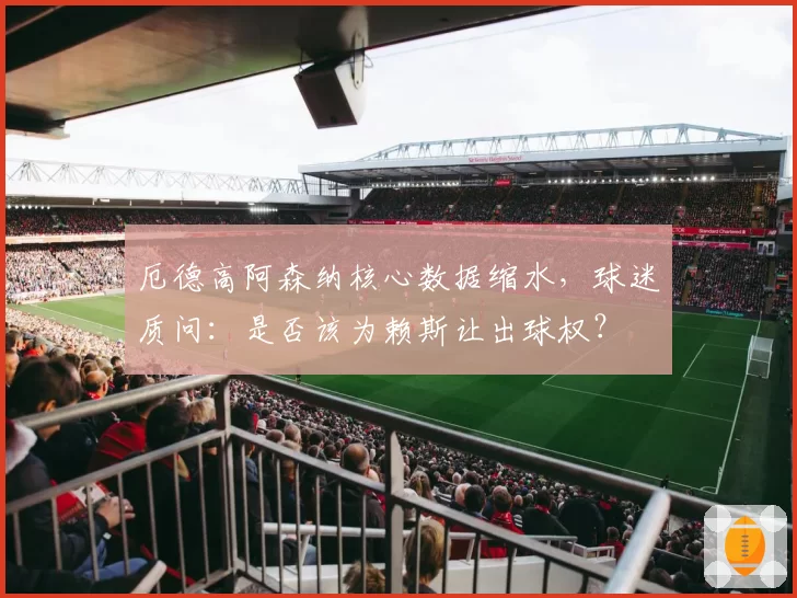 厄德高阿森纳核心数据缩水,球迷质问:是否该为赖斯让出球权?