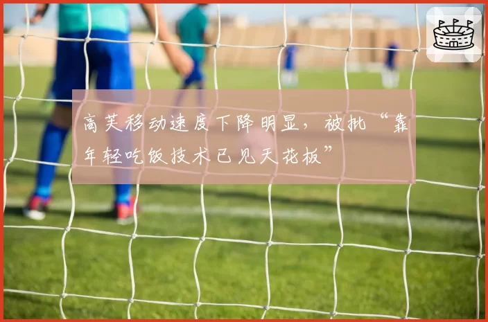 高芙移动速度下降明显,被批“靠年轻吃饭技术已见天花板”