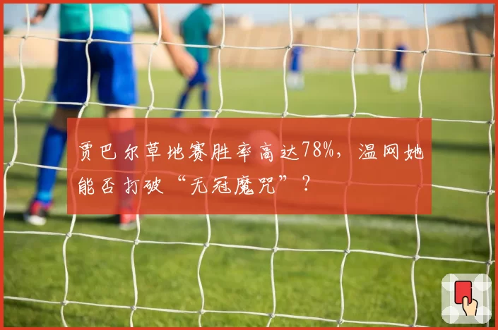 贾巴尔草地赛胜率高达78%,温网她能否打破“无冠魔咒”?