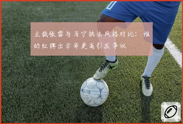 主裁张雷与马宁执法风格对比：谁的红牌出示率更高引发争议