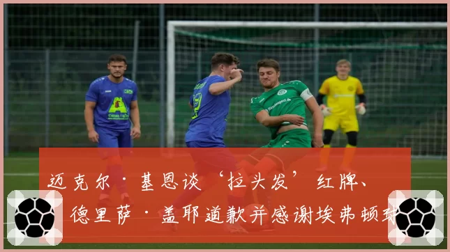 迈克尔·基恩谈‘拉头发’红牌、伊德里萨·盖耶道歉并感谢埃弗顿球迷