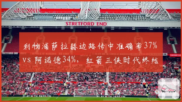 利物浦萨拉赫边路传中准确率37% vs 阿诺德34%,红箭三侠时代终结信号?