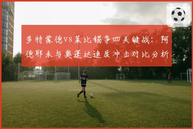 多特蒙德vs莱比锡争四关键战:阿德耶米与奥蓬达速度冲击对比分析