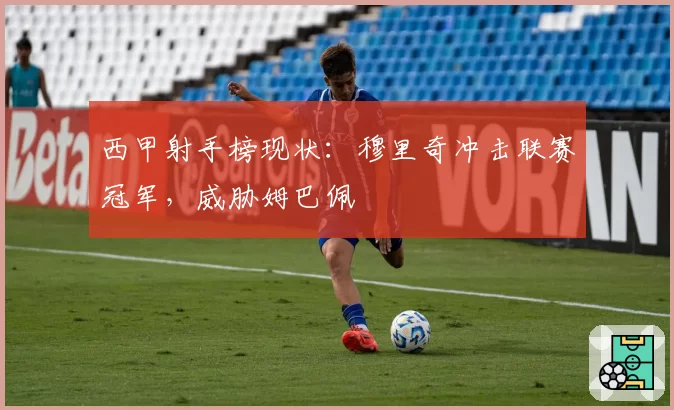 西甲射手榜现状：穆里奇冲击联赛冠军，威胁姆巴佩