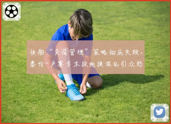 快船“负荷管理”策略彻底失败，泰伦-卢赛季末段轮换混乱引众怒